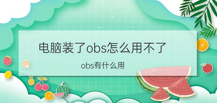 电脑装了obs怎么用不了 obs有什么用？